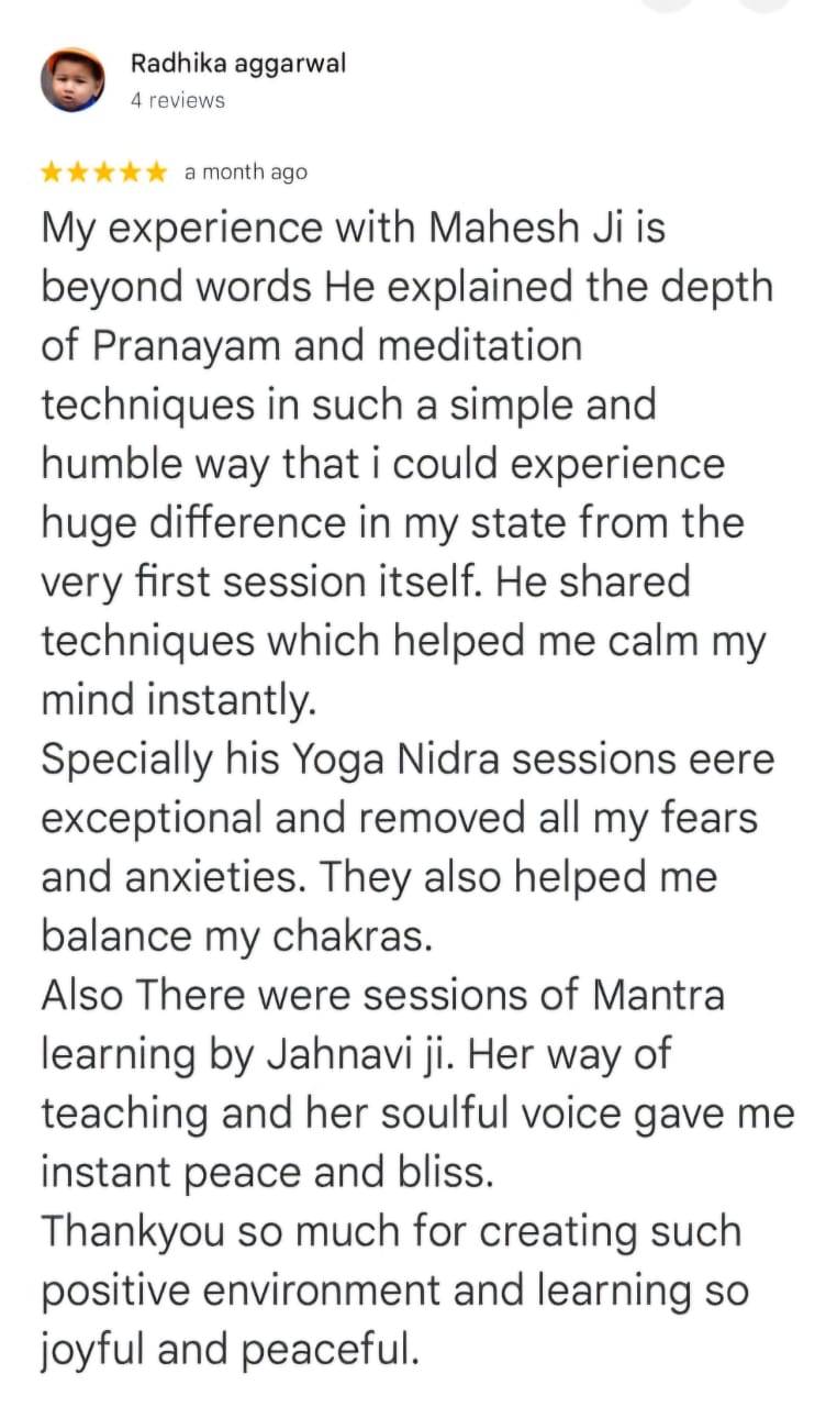 Radhika aggarwal
4 reviews
★★★★★ a month ago
My experience with Mahesh Ji is beyond words He explained the depth of Pranayam and meditation techniques in such a simple and humble way that i could experience huge difference in my state from the very first session itself. He shared techniques which helped me calm my mind instantly.
Specally his Yoga Nidra sessions eere exceptional and removed all my fears and anxieties. They also helped me balance my chakras.
Also There were sessions of Mantra learning by Jahnavi ji. Her way of teaching and her soulful voice gave me instant peace and bliss.
Thankyou so much for creating such positive environment and learning so joyful and peaceful.